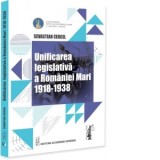 Unificarea legislativa a Romaniei Mari 1918-1938 - Sevastian Cercel