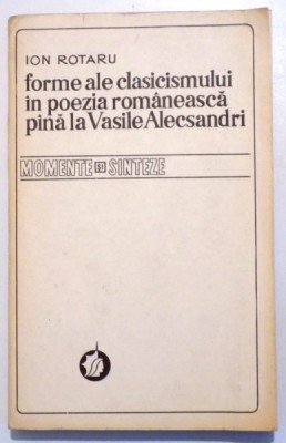 FORME ALE CLASICISMULUI IN POEZIA ROMANEASCA PANA LA VASILE ALECSANDRI de ION ROTARU , 1979 foto