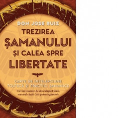 Trezirea samanului si calea spre libertate. Carte de intelepciune tolteca si practici samanice - Don Jose Ruiz