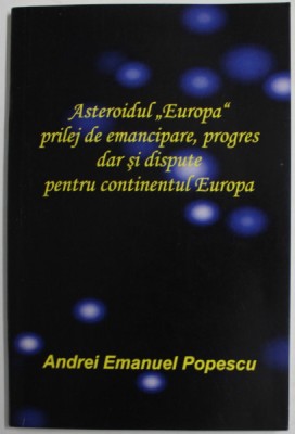 ASTEROIDUL &amp;#039;&amp;#039;EUROPA &amp;#039;&amp;#039; PRILEJ DE EMANCIPARE , PROGRES DAR SI DISPUTE PENTRU CONTINENTUL EUROPA de ANDREI EMANUEL POPESCU , 2022 foto