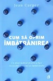 Cum sa oprim imbatranirea. Un plan radical pentru a face reversibil procesul de imbatranire/Jean Carper