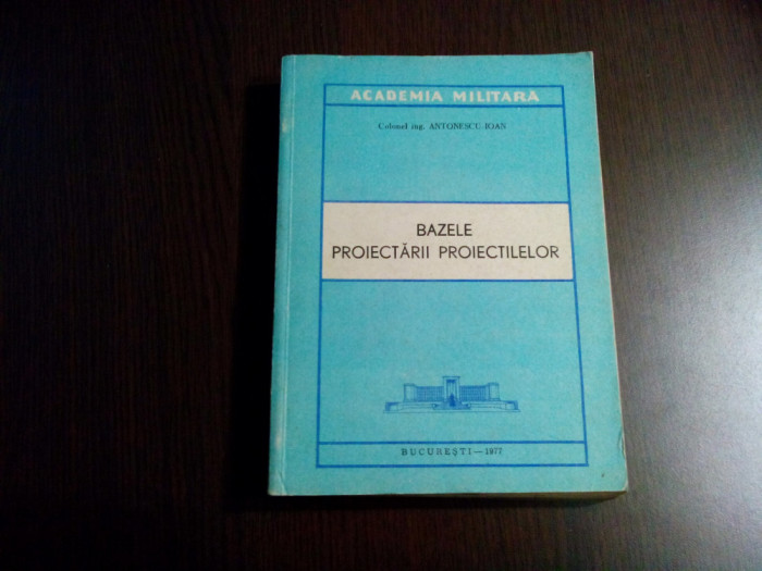 BAZELE PROIECTARII PROIECTILELOR - Antonescu Ioan - Academia Militara,1977, 572p