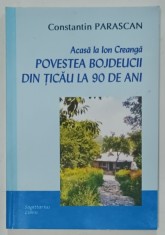 ACASA LA ION CREANGA , POVESTEA BOJDEUCII DIN TICAU LA 90 DE ANI de CONSTANTIN PARASCAN , 2008 , DEDICATIE *