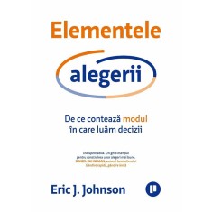 Elementele alegerii. De ce conteaza modul in care luam decizii - Eric J. Johnson