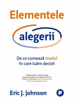 Elementele alegerii. De ce conteaza modul in care luam decizii - Eric J. Johnson foto