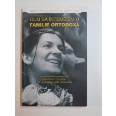 CUM SA INTEMEIEM O FAMILIE ORTODOXA , 250 DE SFATURI INTELEPTE PENTRU SOTI SI SOTIE DE LA SFINTI SI MARI DUHOVNICI , 2011