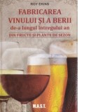 Fabricarea vinului si a berii de-a lungul intregului an din fructe si plante de sezon - Ligia Sendrea, Roy Ekins