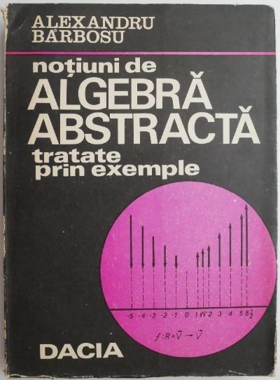 Notiuni de algebra abstracta tratate prin exemple &ndash; Alexandru Barbosu