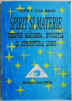 Spirit si materie. Despre marimea, evolutia si structura lumii &amp;ndash; Ioan T. Ilea foto