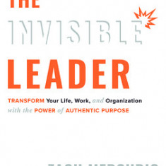 The Invisible Leader: Transform Your Life, Work, and Organization with the Power of Authentic Purpose