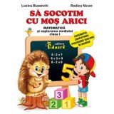 Sa socotim cu Mos Arici. Matematica si explorarea mediului, clasa 1 - Lucica Buzenchi