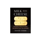 Milk Into Cheese: The Foundations of Natural Cheesemaking Using Traditional Concepts, Tools, and Techniques