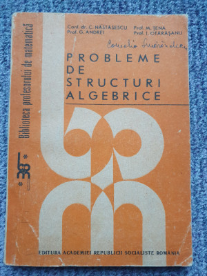 PROBLEME DE STRUCTURI ALGEBRICE NASTASESCU, TENA, OTARASANU, 1988, 312 pag foto