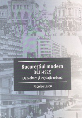 Bucurestiul modern (1831-1952) Dezvoltare si Legislatie urbana (Bucuresti urbanism evolutia orasului capitala modernism art deco nouveau belle epoque) foto