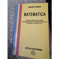 MATEMATICA. PROBLEME REZOLVATE DIN MANUALELE DE MATEMATICA PENTRU CLASA A X-A - MIRCEA GANGA
