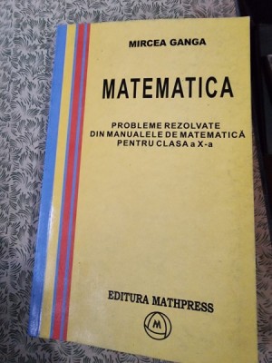 MATEMATICA. PROBLEME REZOLVATE DIN MANUALELE DE MATEMATICA PENTRU CLASA A X-A - MIRCEA GANGA foto