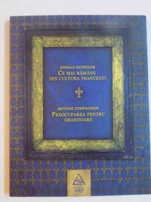 CE MAI RAMANE DIN CULTURA FRANCEZA ? PREOCUPAREA PENTRU GRANDOARE de DONALD MORRISON , ANTOINE COMPAGNON , 2010 foto