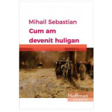 Cum am devenit huligan - Paperback brosat - Mihail Sebastian - Hoffman