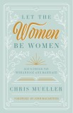Let the Women Be Women: God&#039;s Design for Womanhood and Marriage