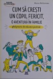 Cum sa cresti un copil fericit. O aventura in familie. Ghid practic de educatie pozitiva &ndash; Marion McGuinness