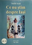 Ce Nu Stim Despre Iasi Vol. 3 - Vasile Iluca - Istorie Iasi - Editura Pim 2008 - Carte Istorica