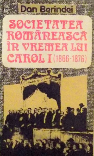 SOCIETATEA ROMANEASCA IN VREMEA LUI CAROL I ( 1866 - 1876 ) de DAN BERINDEI , 1992