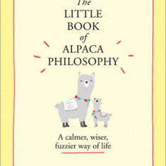 The Little Book of Alpaca Philosophy: A Calmer, Wiser, Fuzzier Way of Life (the Little Animal Philosophy Books)