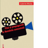 Film si propaganda in Romania comunista - Gabriel Moisa