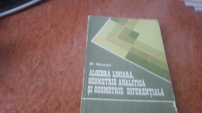 Algebră liniară,Geometrie analitică și Geometrie diferențială-M Roșculeț 1987 foto