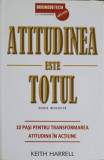 ATITUDINEA ESTE TOTUL. 10 PASI PENTRU TRANSFORMAREA ATITUDINII IN ACTIUNE-KEITH HARRELL-357357