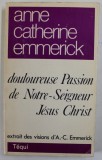 DOULOUREUSE PASSION DE NOTRE - SEIGNEUR JESUS CHRIST , EXTRAIT DES VISIONS D&#039; ANNE CATHERINE EMMERICK , 1979, EDITIE ANASTATICA