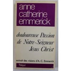 DOULOUREUSE PASSION DE NOTRE - SEIGNEUR JESUS CHRIST , EXTRAIT DES VISIONS D&#039; ANNE CATHERINE EMMERICK , 1979, EDITIE ANASTATICA