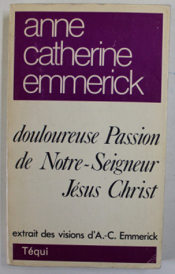 DOULOUREUSE PASSION DE NOTRE - SEIGNEUR JESUS CHRIST , EXTRAIT DES VISIONS D&amp;#039; ANNE CATHERINE EMMERICK , 1979, EDITIE ANASTATICA foto