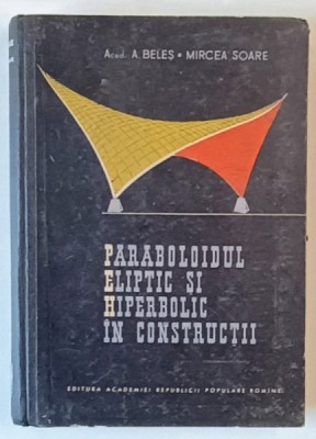 PARABOLOIDUL ELIPTIC SI HIPERBOLIC IN CONSTRUCTII de A. BELES , MIRCEA SOARE , 1964 * PREZINTA URME DE UZURA foto