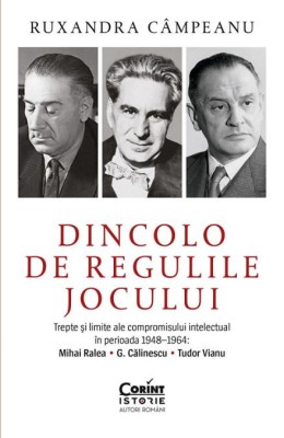 Dincolo de regulile jocului. Trepte si limite ale compromisului intelectual in perioada 1948-1964: Mihai Ralea. G. Calinescu. Tudor Vianu - Roxana Cam foto