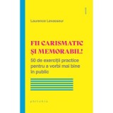 Fii carismatic si memorabil! 50 de exercitii practice pentru a vorbi mai bine in public - Laurence Levasseur