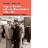 Integrarea Romaniei in sfera de influenta sovietica (1944&amp;amp;ndash;1947). Perspective internationale si locale - Emanuel Copilas
