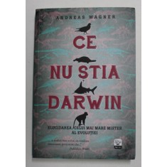 CE NU STIA DARWIN - ELUCIDAREA CELUI MAI MARE MISTER AL EVOLUTIEI de ANDREAS WAGNER , 2016