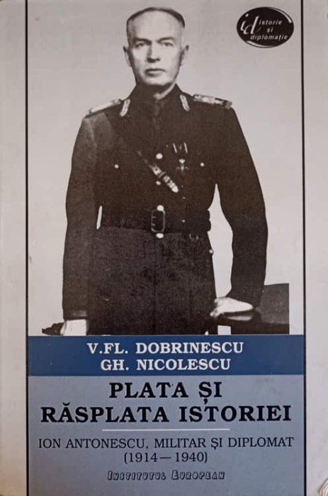 PLATA SI RASPLATA ISTORIEI ION ANTONESCU, MILITAR SI DIPLOMAT (1914-1940)-V.FL. DOBRINESCU GH. NICOLESCU-271567