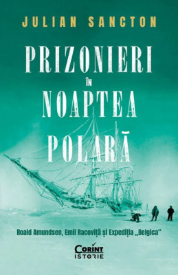 Prizonieri in noaptea polara. Roald Amundsen, Emil Racovita si expeditia &amp;quot;Belgica&amp;quot; - Julian Sancton foto