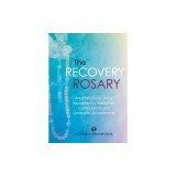 The Recovery Rosary: Meditations for Those Impacted by Addiction, Compulsions, and Unhealthy Attachments