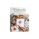 Watercolor in Ten Minutes a Day: 30 Quick and Easy Projects for Beginners