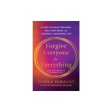 Forgive Everyone for Everything: 21 Days to Clear Your Mind, Heal Your Heart, and Manifest a Meaningful Life