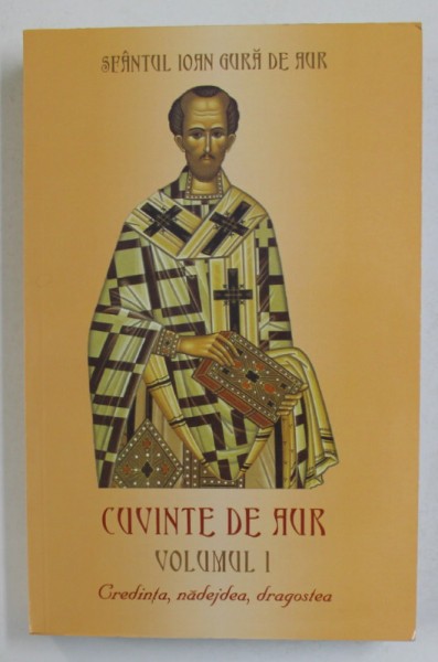 CUVINTE DE AUR , VOLUMUL I - CREDINTA , NADEJDEA , DRAGOSTEA de SFANTUL IOAN GURA DE AUR , 2012