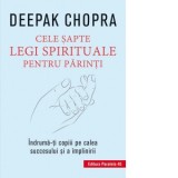 Cele sapte legi spirituale pentru parinti. Indruma-ti copiii pe calea succesului si a implinirii. Editia a III-a - Deepak Chopra