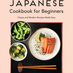 Japanese Cookbook for Beginners: Classic and Modern Recipes Made Easy