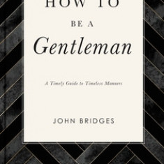 How to Be a Gentleman Revised and Expanded: A Timely Guide to Timeless Manners