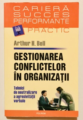 Gestionarea Conflictelor in Organizatii, 2007, Tehnici de neutralizare a agresivitatii verbale, Arthur H. Bell, succes in afaceri, business,psihologie foto