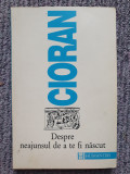 DESPRE NEAJUNSUL DE A TE FI NASCUT, Emil Cioran, 1995, 220 pag, stare f buna