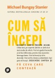Cum să &icirc;ncepi. Fă ceva care contează - Michael Bungay Stanier - Carte dezvoltare personală